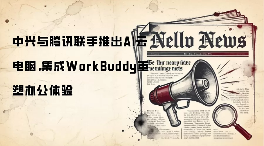 中兴与腾讯联手推出AI云电脑,集成WorkBuddy重塑办公体验