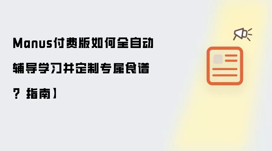 Manus付费版如何全自动辅导学习并定制专属食谱？【指南】