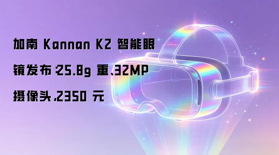 加南 Kannan K2 智能眼镜发布:25.8g 重、32MP 摄像头,2350 元