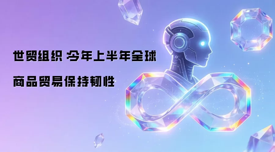 世贸组织:今年上半年全球商品贸易保持韧性