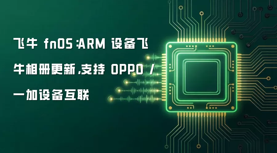 飞牛 fnOS:ARM 设备飞牛相册更新,支持 OPPO / 一加设备互联
