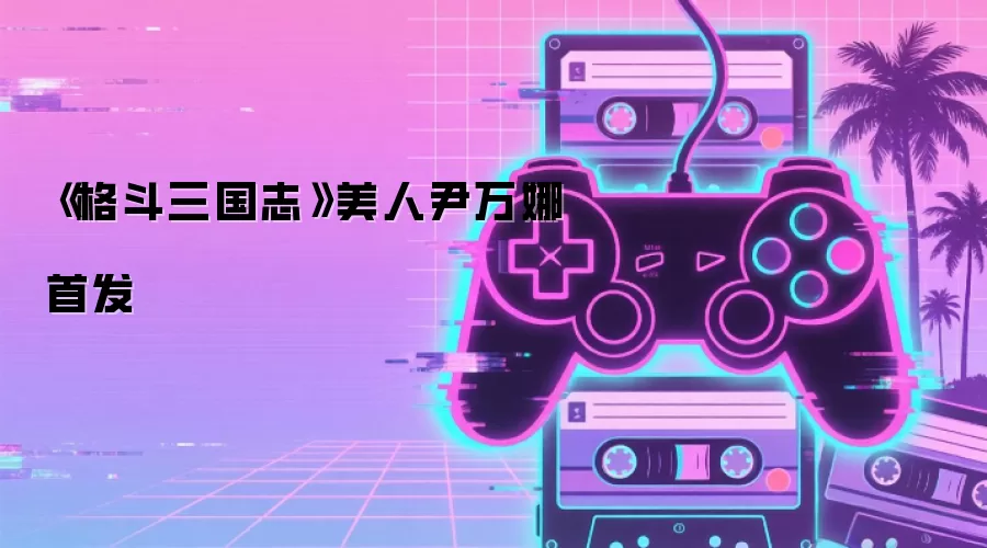 《格斗三国志》美人尹万娜首发