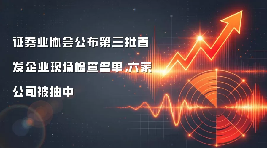 证券业协会公布第三批首发企业现场检查名单,六家公司被抽中