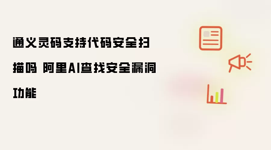 通义灵码支持代码安全扫描吗 阿里AI查找安全漏洞功能