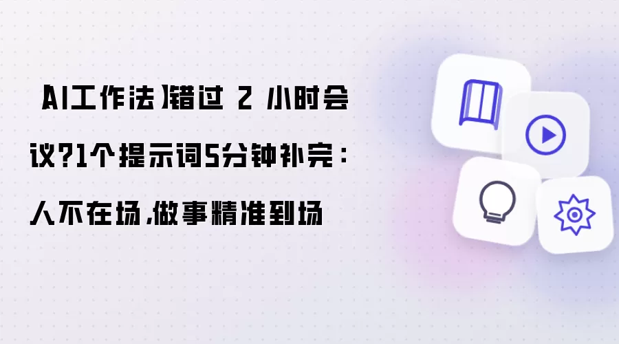 【AI工作法】错过 2 小时会议？1个提示词5分钟补完：人不在场，做事精准到场