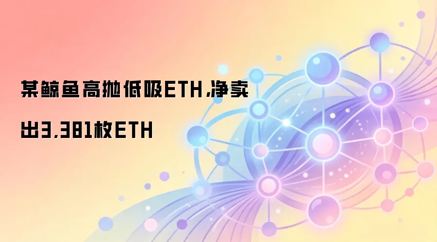 某鲸鱼高抛低吸ETH,净卖出3,381枚ETH