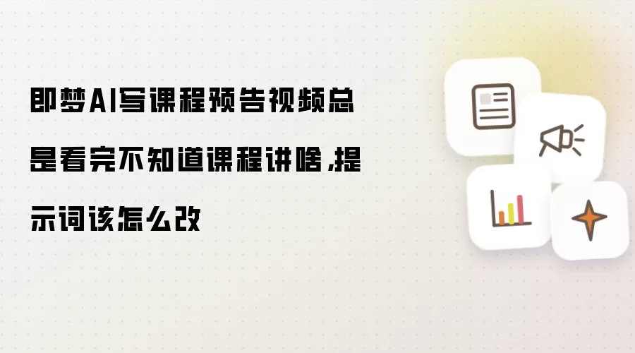 即梦AI写课程预告视频总是看完不知道课程讲啥,提示词该怎么改