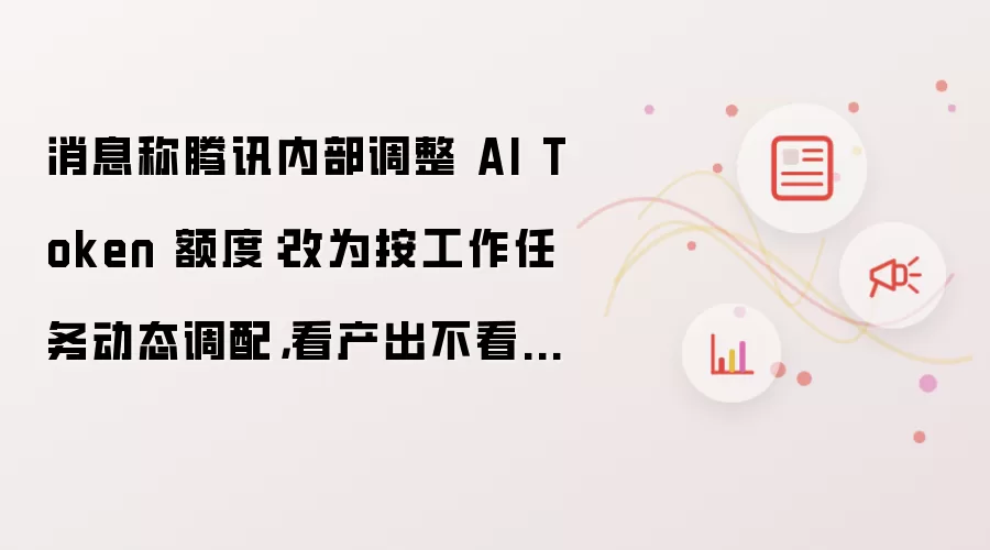 消息称腾讯内部调整 AI Token 额度:改为按工作任务动态调配,看产出不看消耗
