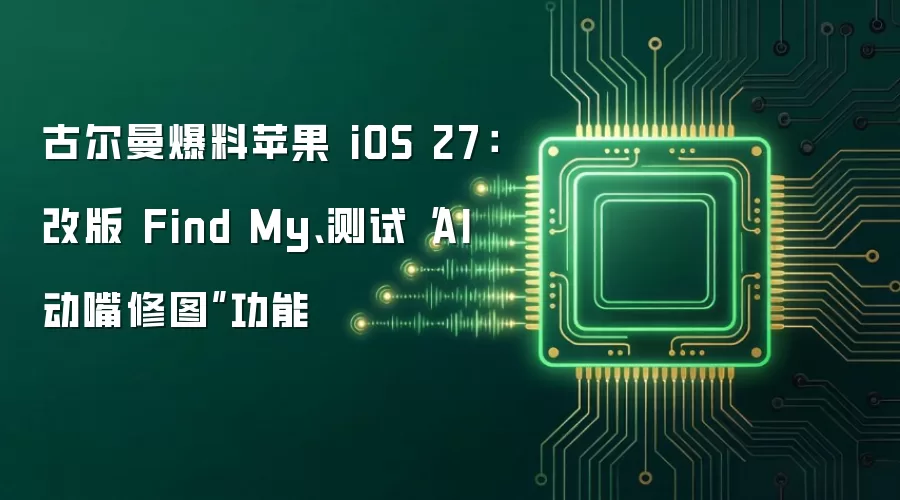 古尔曼爆料苹果 iOS 27:改版 Find My、测试“AI 动嘴修图”功能