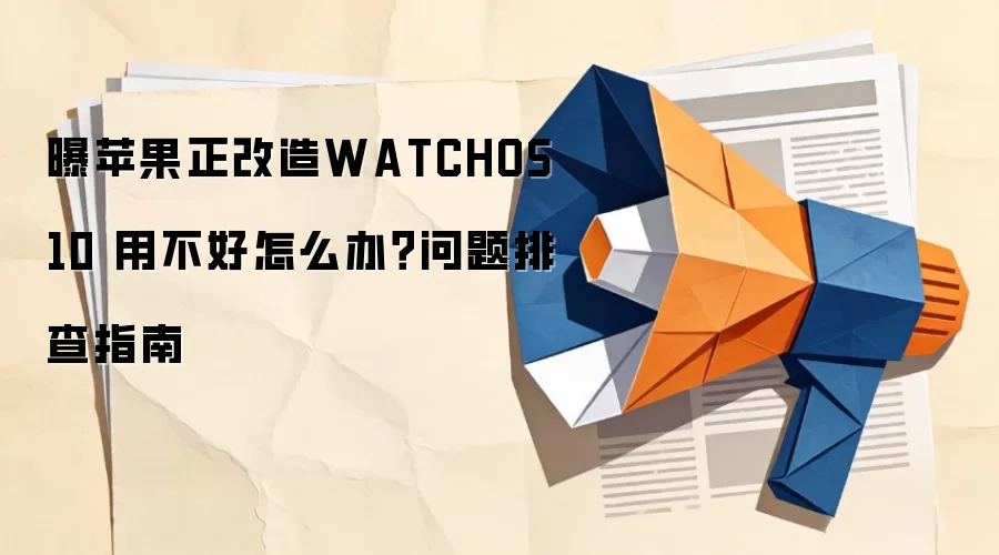 曝苹果正改造WATCHOS 10 用不好怎么办？问题排查指南
