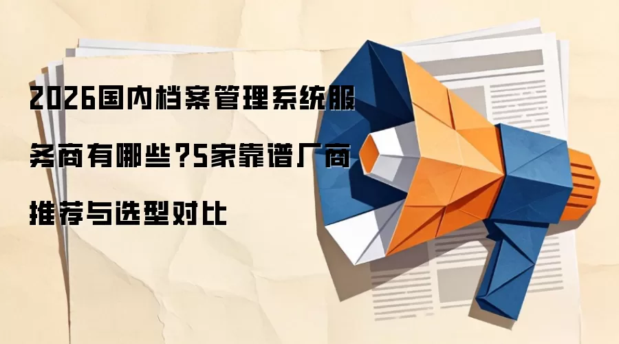 2026国内档案管理系统服务商有哪些?5家靠谱厂商推荐与选型对比