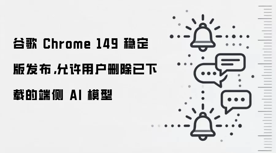 谷歌 Chrome 149 稳定版发布，允许用户删除已下载的端侧 AI 模型