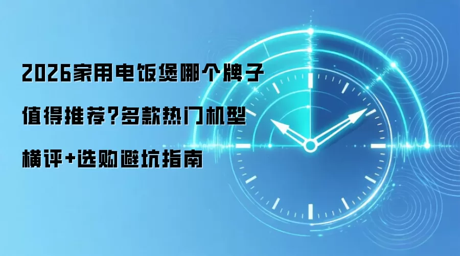 2026家用电饭煲哪个牌子值得推荐？多款热门机型横评+选购避坑指南