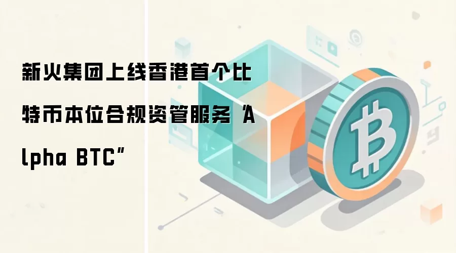 新火集团上线香港首个比特币本位合规资管服务“Alpha BTC”