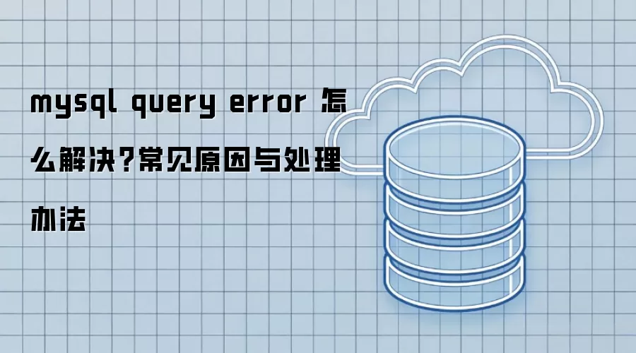 mysql query error 怎么解决?常见原因与处理办法