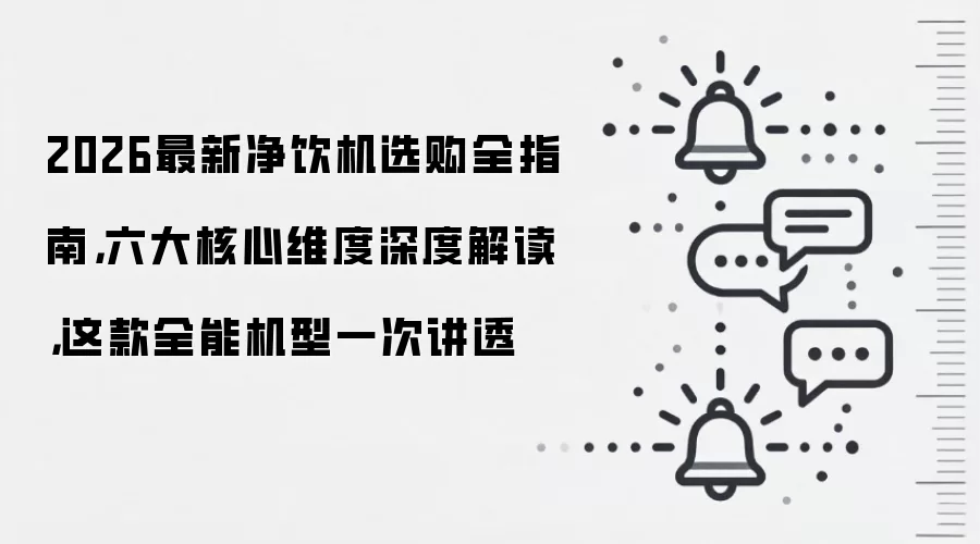 2026最新净饮机选购全指南，六大核心维度深度解读，这款全能机型一次讲透