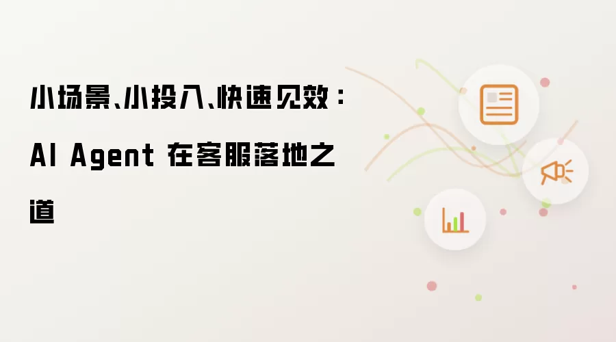 小场景、小投入、快速见效:AI Agent 在客服落地之道
