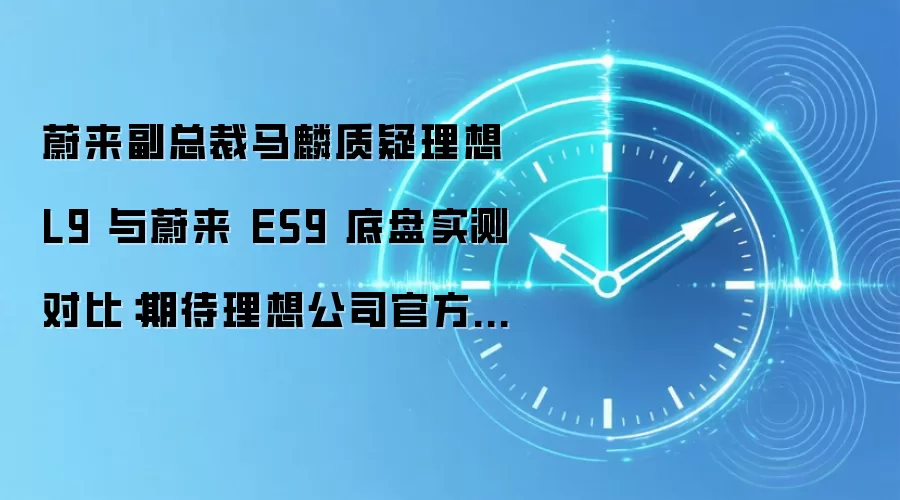 蔚来副总裁马麟质疑理想 L9 与蔚来 ES9 底盘实测对比:期待理想公司官方证实视频真实性