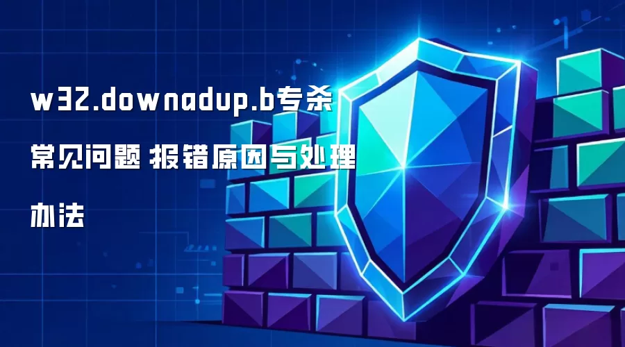 w32.downadup.b专杀 常见问题:报错原因与处理办法