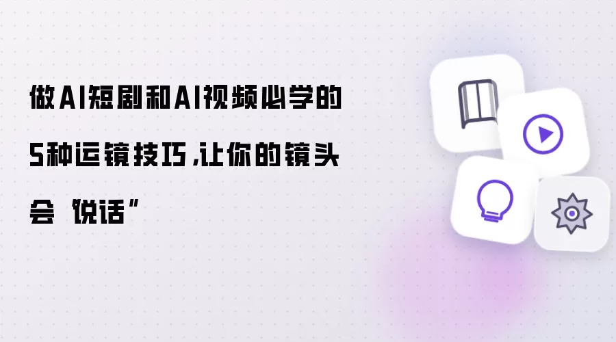 做AI短剧和AI视频必学的5种运镜技巧,让你的镜头会“说话”