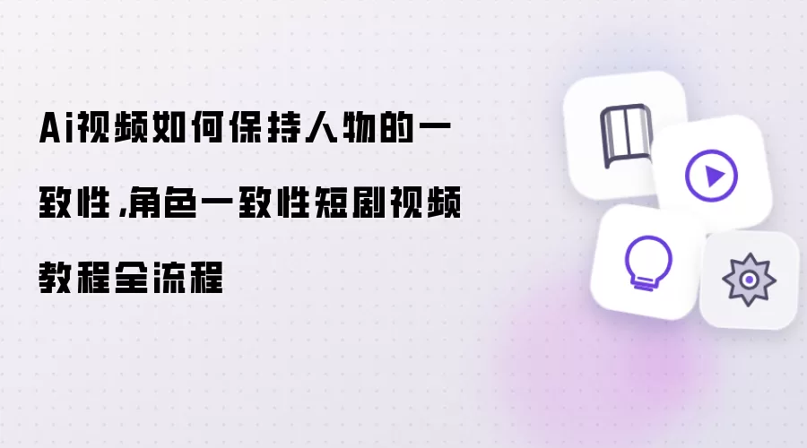 Ai视频如何保持人物的一致性,角色一致性短剧视频教程全流程