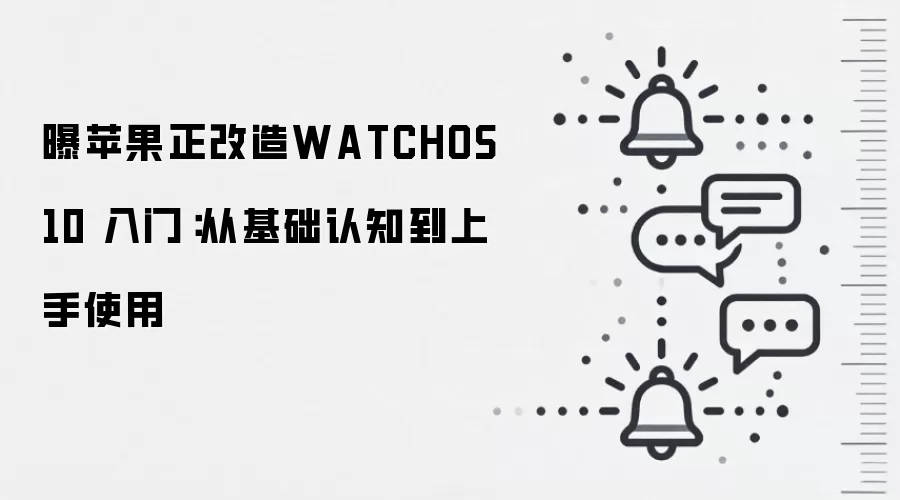 曝苹果正改造WATCHOS 10 入门：从基础认知到上手使用