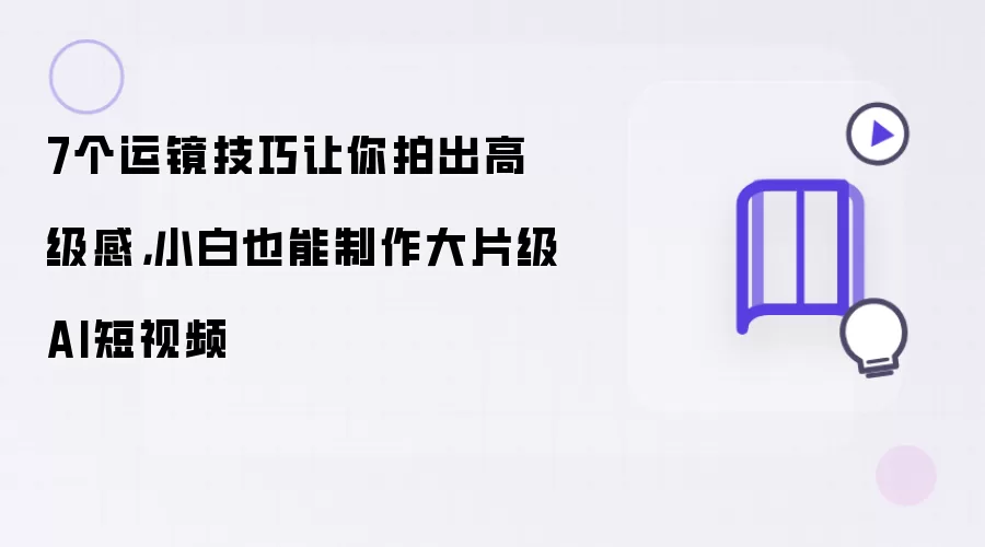 7个运镜技巧让你拍出高级感，小白也能制作大片级AI短视频