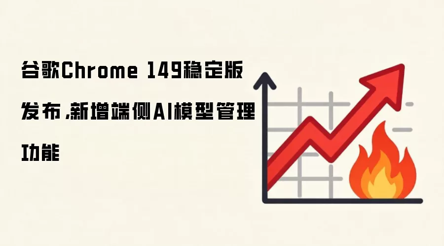 谷歌Chrome 149稳定版发布,新增端侧AI模型管理功能