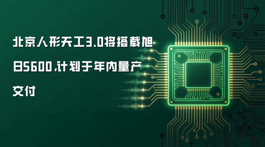 北京人形天工3.0将搭载旭日S600，计划于年内量产交付