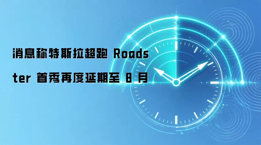 消息称特斯拉超跑 Roadster 首秀再度延期至 8 月