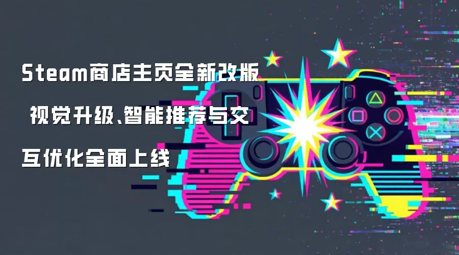 Steam商店主页全新改版 视觉升级、智能推荐与交互优化全面上线