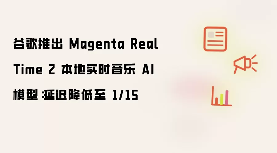 谷歌推出 Magenta RealTime 2 本地实时音乐 AI 模型：延迟降低至 1/15