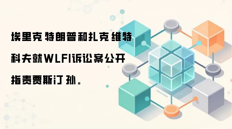 埃里克·特朗普和扎克·维特科夫就WLFI诉讼案公开指责贾斯汀·孙。