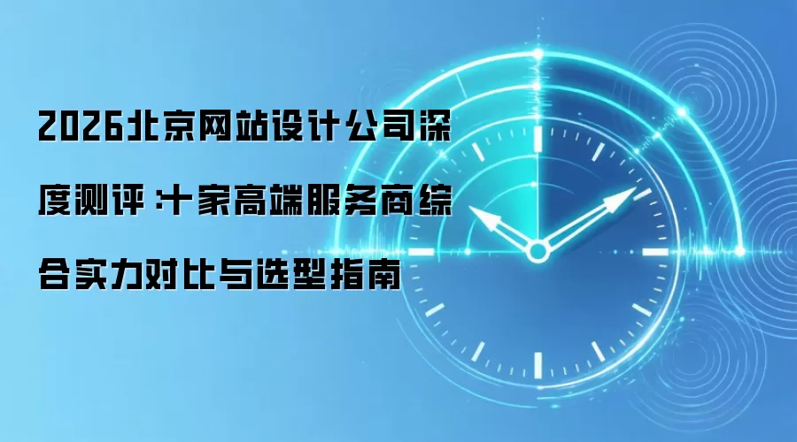 2026北京网站设计公司深度测评：十家高端服务商综合实力对比与选型指南