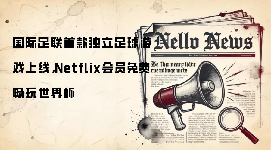 国际足联首款独立足球游戏上线,Netflix会员免费畅玩世界杯