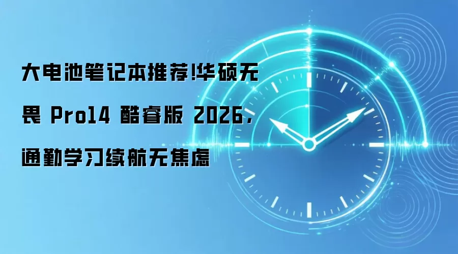 大电池笔记本推荐!华硕无畏 Pro14 酷睿版 2026,通勤学习续航无焦虑