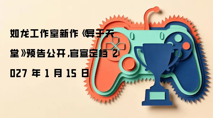 如龙工作室新作《异于天堂》预告公开，官宣定档 2027 年 1 月 15 日