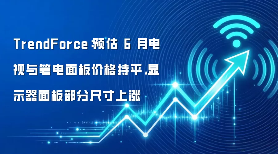 TrendForce：预估 6 月电视与笔电面板价格持平，显示器面板部分尺寸上涨