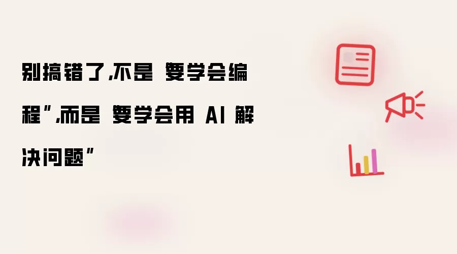 别搞错了,不是“要学会编程”,而是“要学会用 AI 解决问题”