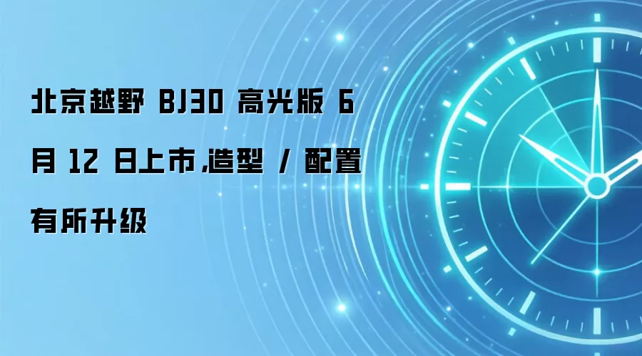 北京越野 BJ30 高光版 6 月 12 日上市，造型 / 配置有所升级