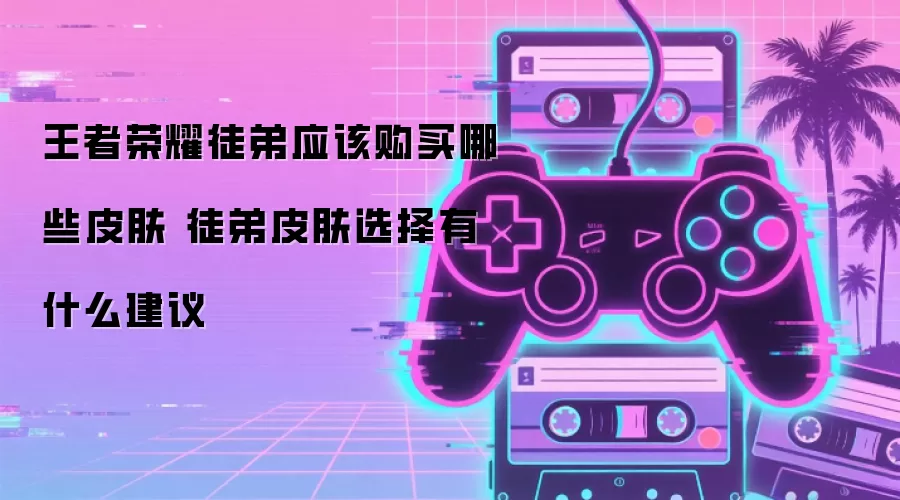 王者荣耀徒弟应该购买哪些皮肤 徒弟皮肤选择有什么建议