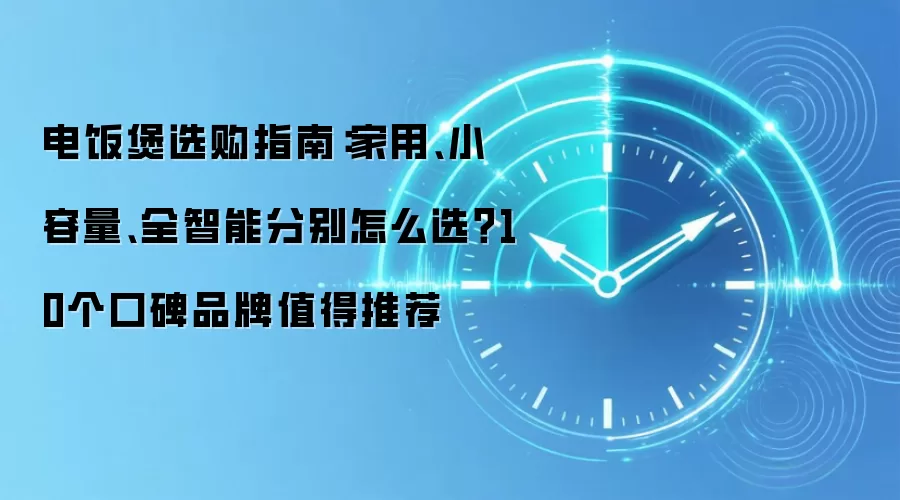 电饭煲选购指南：家用、小容量、全智能分别怎么选？10个口碑品牌值得推荐