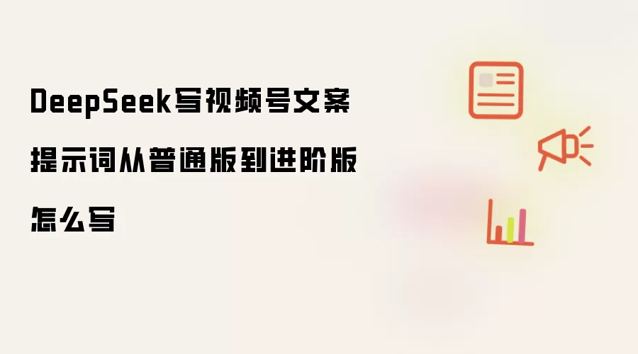 DeepSeek写视频号文案提示词从普通版到进阶版怎么写