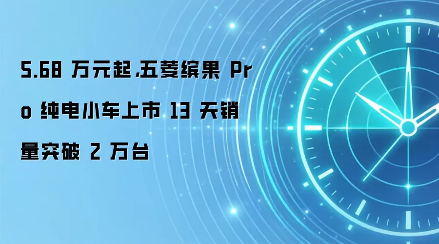 5.68 万元起，五菱缤果 Pro 纯电小车上市 13 天销量突破 2 万台