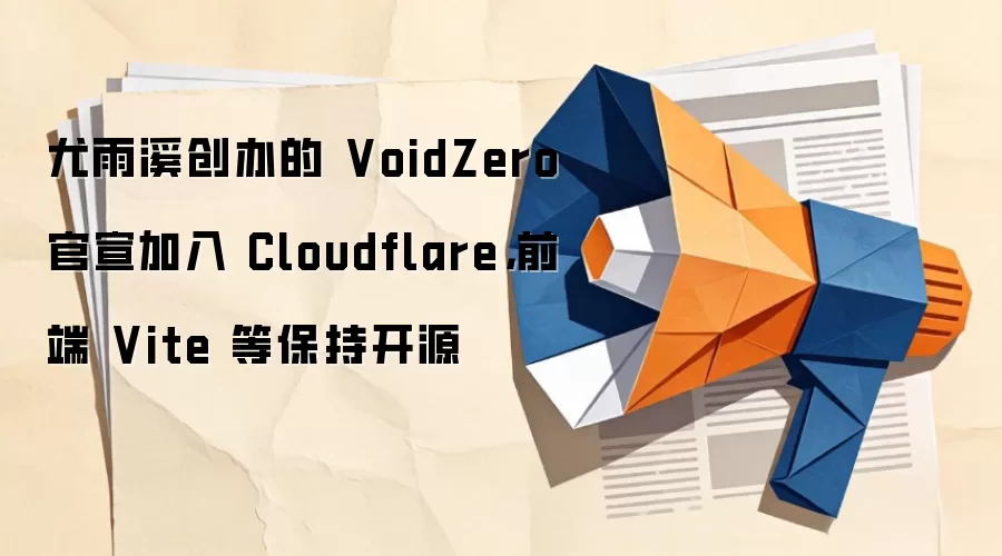 尤雨溪创办的 VoidZero 官宣加入 Cloudflare，前端 Vite 等保持开源