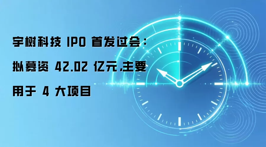 宇树科技 IPO 首发过会：拟募资 42.02 亿元，主要用于 4 大项目