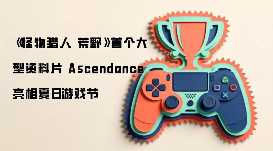 《怪物猎人 荒野》首个大型资料片 Ascendance 亮相夏日游戏节