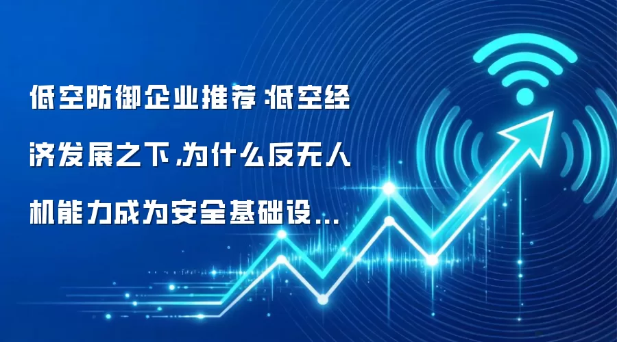 低空防御企业推荐：低空经济发展之下，为什么反无人机能力成为安全基础设施？