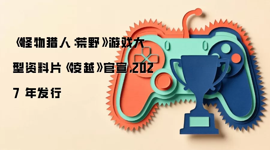 《怪物猎人:荒野》游戏大型资料片《凌越》官宣,2027 年发行