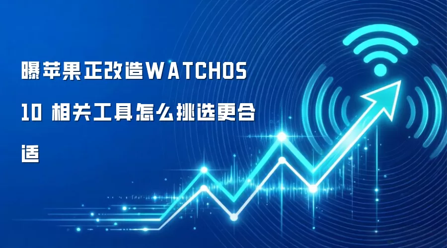 曝苹果正改造WATCHOS 10 相关工具怎么挑选更合适